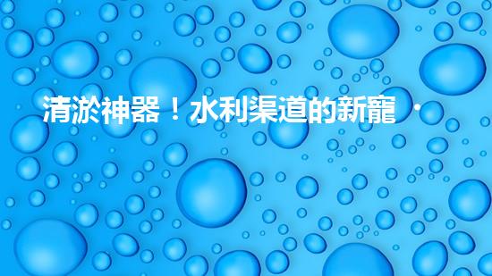 清淤神器！水利渠道的新寵，解決淤泥難題？